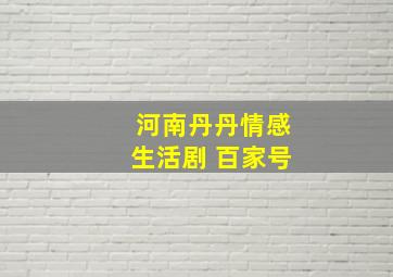 河南丹丹情感生活剧 百家号